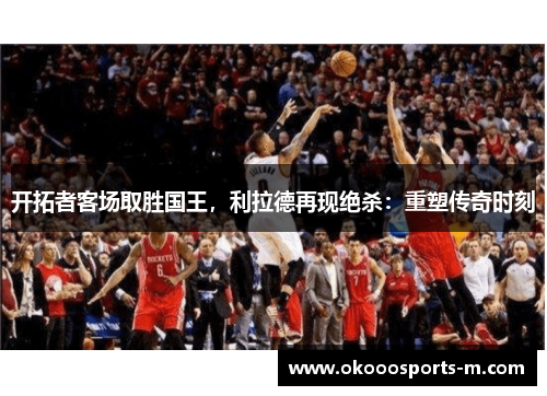 开拓者客场取胜国王，利拉德再现绝杀：重塑传奇时刻