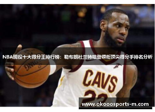 NBA现役十大得分王排行榜：勒布朗杜兰特哈登领衔顶尖得分手排名分析