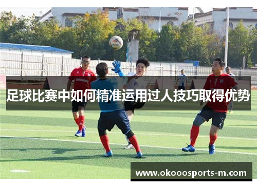 足球比赛中如何精准运用过人技巧取得优势