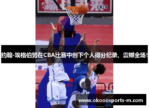 约翰-埃格伯努在CBA比赛中创下个人得分纪录，震撼全场！
