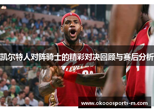 凯尔特人对阵骑士的精彩对决回顾与赛后分析
