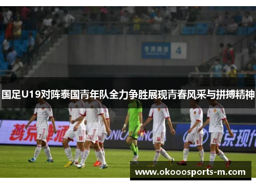 国足U19对阵泰国青年队全力争胜展现青春风采与拼搏精神