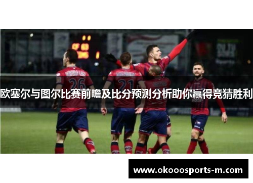 欧塞尔与图尔比赛前瞻及比分预测分析助你赢得竞猜胜利