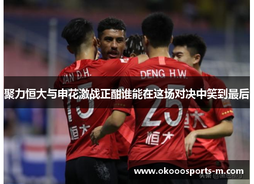 聚力恒大与申花激战正酣谁能在这场对决中笑到最后